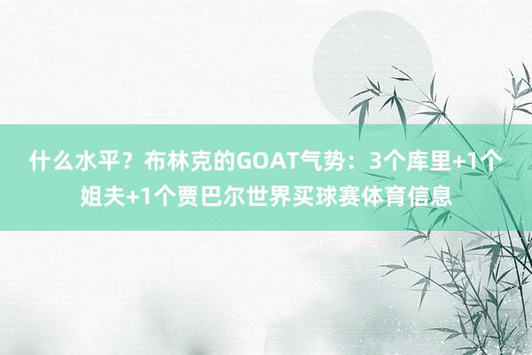 什么水平？布林克的GOAT气势：3个库里+1个姐夫+1个贾巴尔世界买球赛体育信息