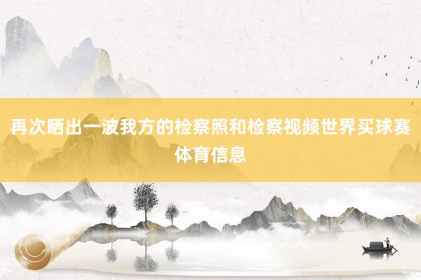 再次晒出一波我方的检察照和检察视频世界买球赛体育信息