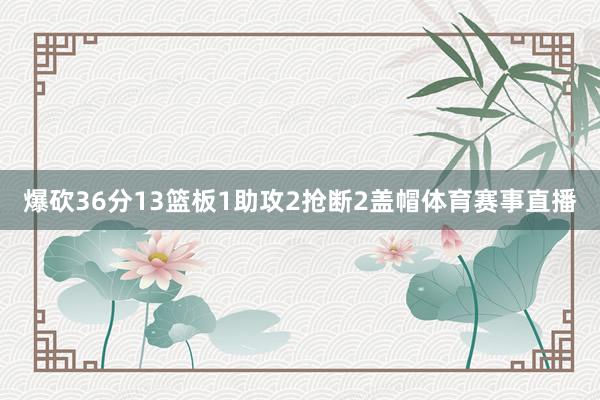 爆砍36分13篮板1助攻2抢断2盖帽体育赛事直播