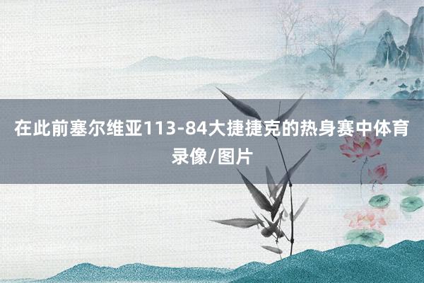 在此前塞尔维亚113-84大捷捷克的热身赛中体育录像/图片