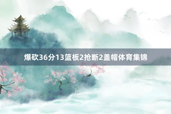 爆砍36分13篮板2抢断2盖帽体育集锦
