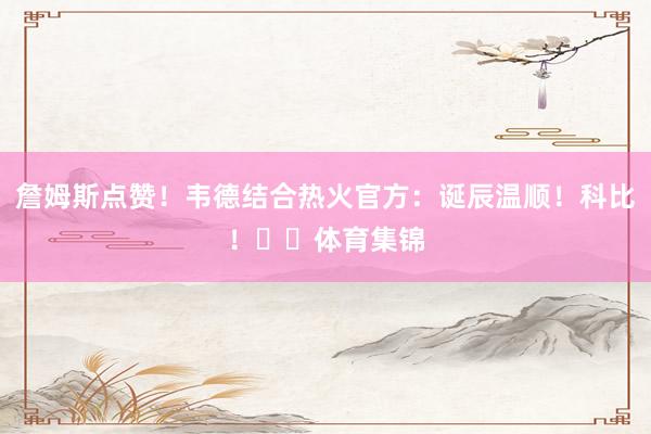 詹姆斯点赞！韦德结合热火官方：诞辰温顺！科比！❤️体育集锦