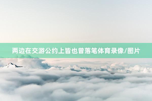 两边在交游公约上皆也曾落笔体育录像/图片