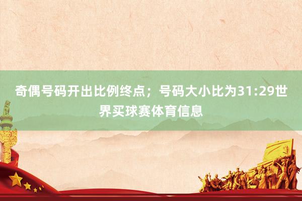 奇偶号码开出比例终点；号码大小比为31:29世界买球赛体育信息