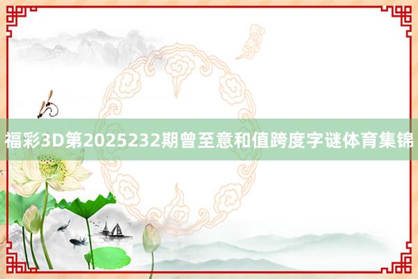 福彩3D第2025232期曾至意和值跨度字谜体育集锦