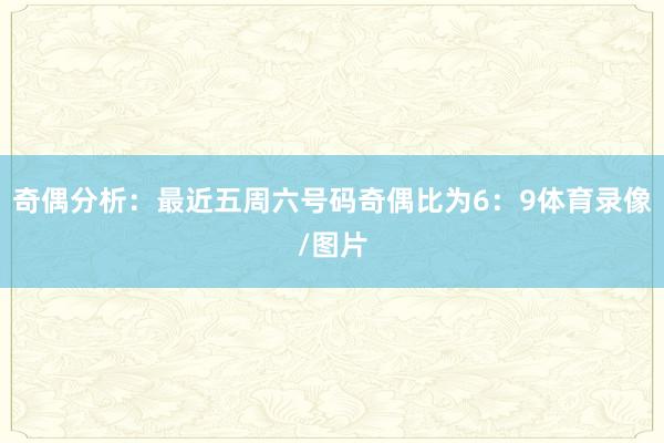 奇偶分析：最近五周六号码奇偶比为6：9体育录像/图片