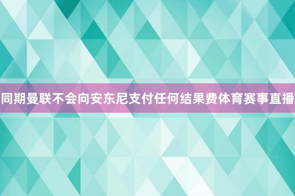 同期曼联不会向安东尼支付任何结果费体育赛事直播