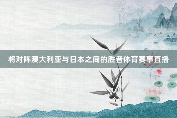 将对阵澳大利亚与日本之间的胜者体育赛事直播