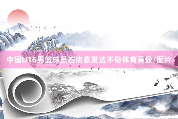 中国U16男篮球员石洺豪发达不俗体育录像/图片