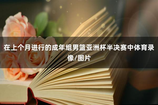 在上个月进行的成年组男篮亚洲杯半决赛中体育录像/图片