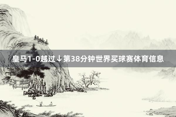 皇马1-0越过↓第38分钟世界买球赛体育信息