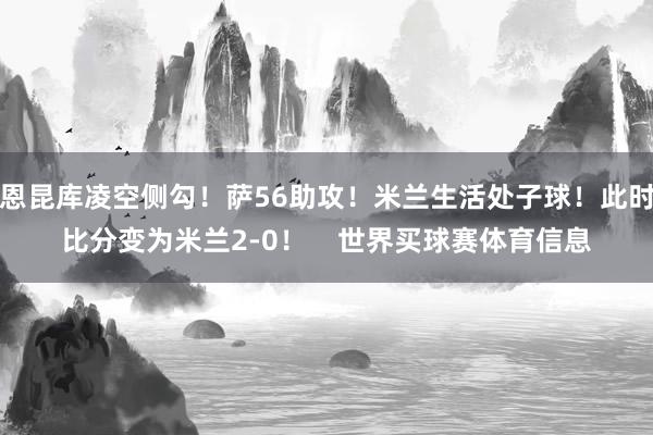 恩昆库凌空侧勾！萨56助攻！米兰生活处子球！此时比分变为米兰2-0！    世界买球赛体育信息