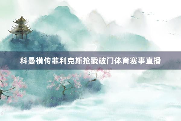 科曼横传菲利克斯抢戳破门体育赛事直播