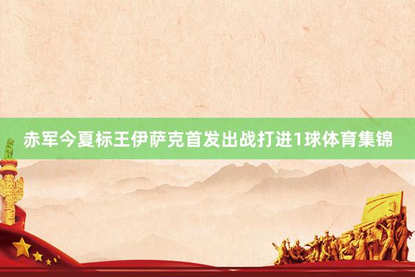 赤军今夏标王伊萨克首发出战打进1球体育集锦