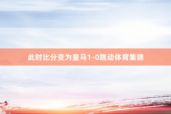 此时比分变为皇马1-0跳动体育集锦