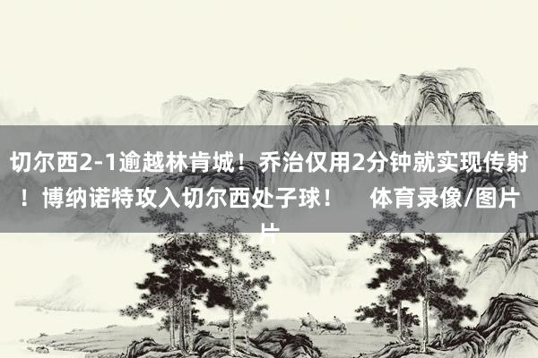 切尔西2-1逾越林肯城！乔治仅用2分钟就实现传射！博纳诺特攻入切尔西处子球！    体育录像/图片