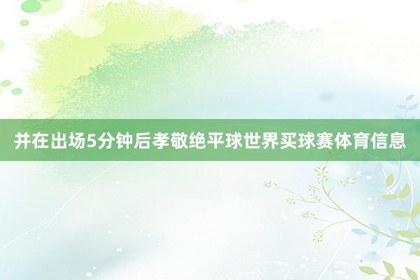 并在出场5分钟后孝敬绝平球世界买球赛体育信息