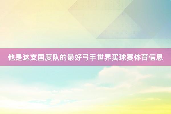 他是这支国度队的最好弓手世界买球赛体育信息