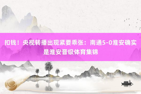 扣钱！央视转播出现紧要乖张：南通5-0淮安确实是淮安晋级体育集锦