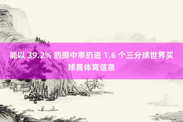 能以 39.2% 的掷中率扔进 1.6 个三分球世界买球赛体育信息