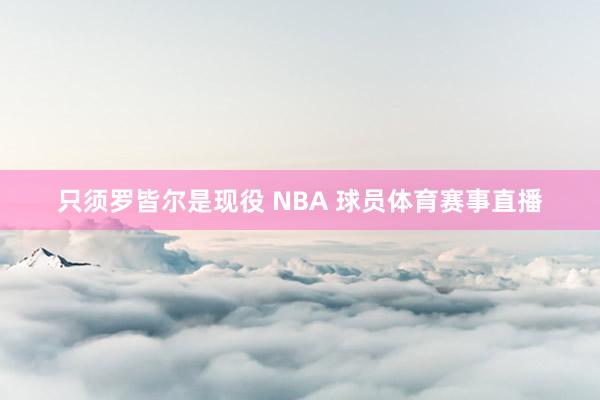 只须罗皆尔是现役 NBA 球员体育赛事直播