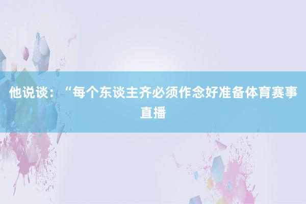 他说谈：“每个东谈主齐必须作念好准备体育赛事直播