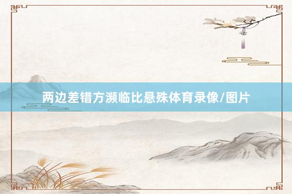 两边差错方濒临比悬殊体育录像/图片