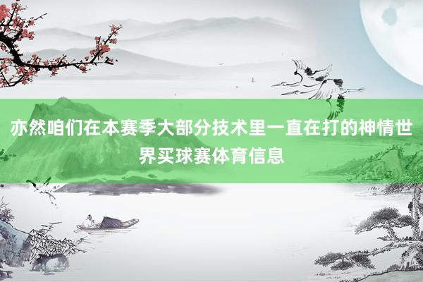 亦然咱们在本赛季大部分技术里一直在打的神情世界买球赛体育信息