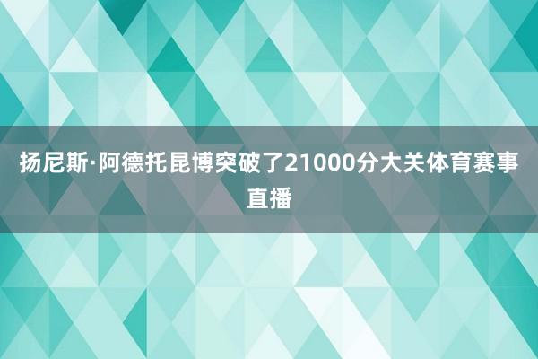 扬尼斯·阿德托昆博突破了21000分大关体育赛事直播