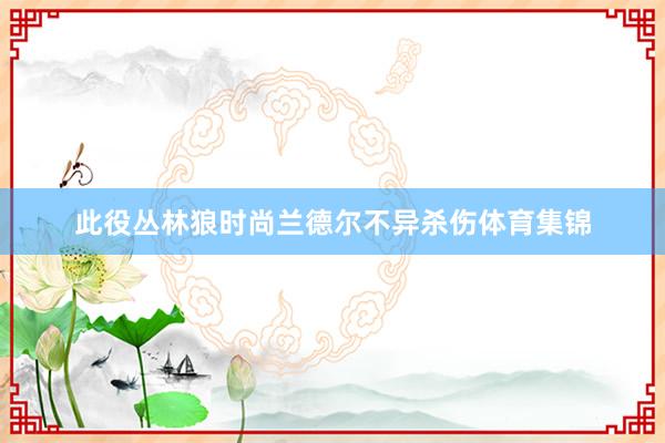 此役丛林狼时尚兰德尔不异杀伤体育集锦