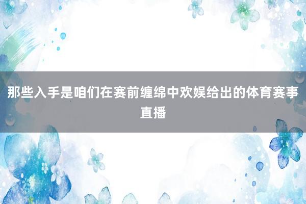那些入手是咱们在赛前缠绵中欢娱给出的体育赛事直播