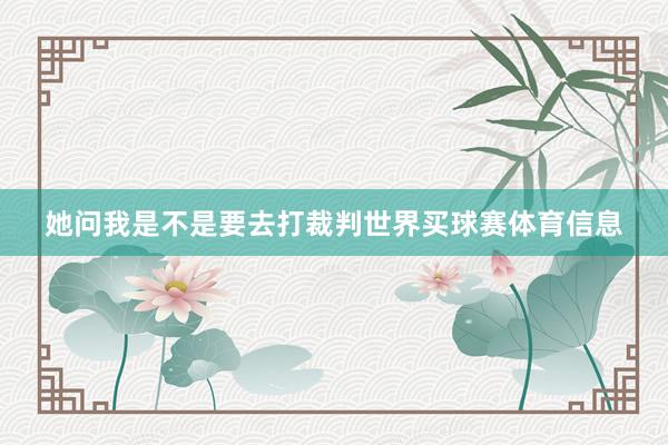 她问我是不是要去打裁判世界买球赛体育信息
