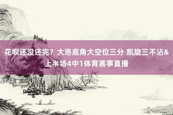 花呗还没还完？大洛底角大空位三分 凯旋三不沾&上半场4中1体育赛事直播