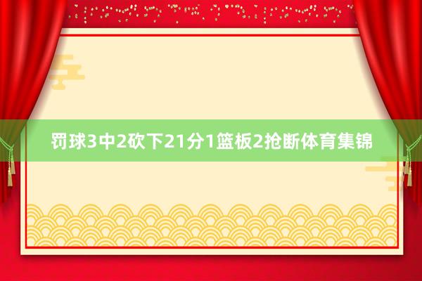罚球3中2砍下21分1篮板2抢断体育集锦