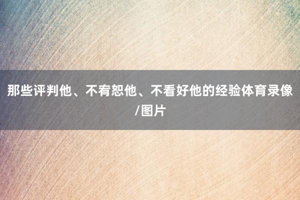 那些评判他、不宥恕他、不看好他的经验体育录像/图片