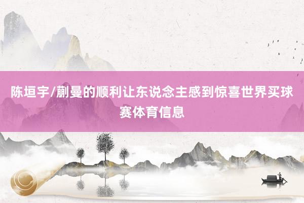 陈垣宇/蒯曼的顺利让东说念主感到惊喜世界买球赛体育信息