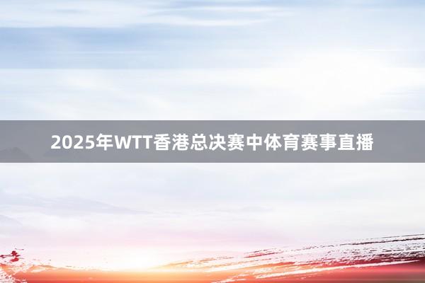 2025年WTT香港总决赛中体育赛事直播