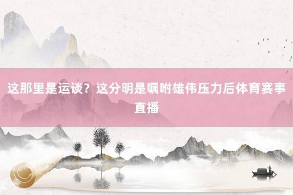 这那里是运谈？这分明是嘱咐雄伟压力后体育赛事直播