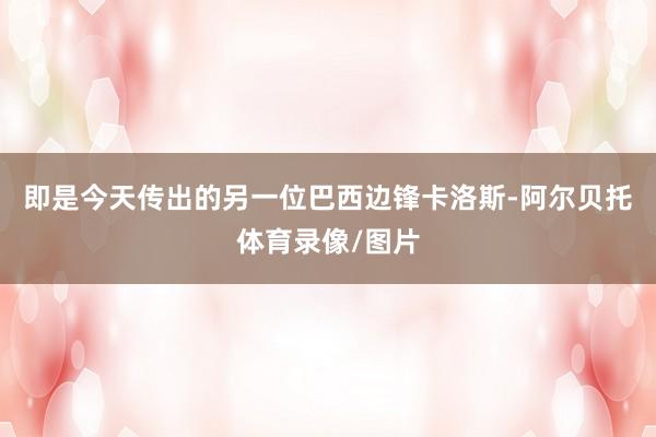 即是今天传出的另一位巴西边锋卡洛斯-阿尔贝托体育录像/图片