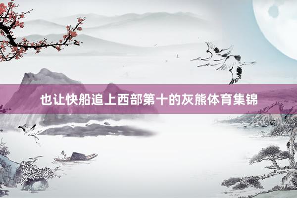 也让快船追上西部第十的灰熊体育集锦