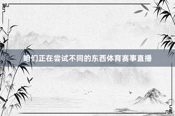 咱们正在尝试不同的东西体育赛事直播