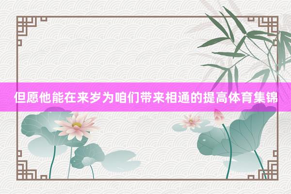 但愿他能在来岁为咱们带来相通的提高体育集锦