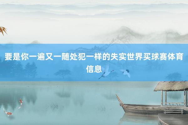 要是你一遍又一随处犯一样的失实世界买球赛体育信息