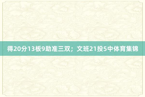 得20分13板9助准三双；文班21投5中体育集锦