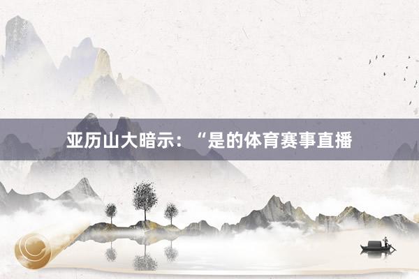 亚历山大暗示：“是的体育赛事直播