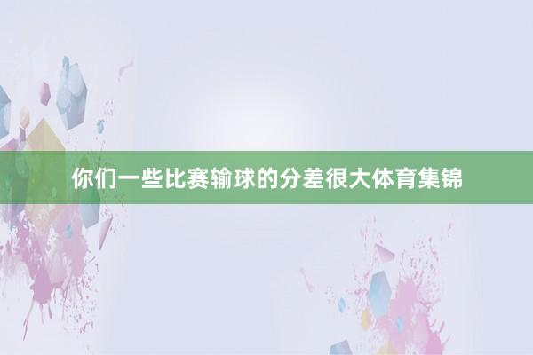 你们一些比赛输球的分差很大体育集锦