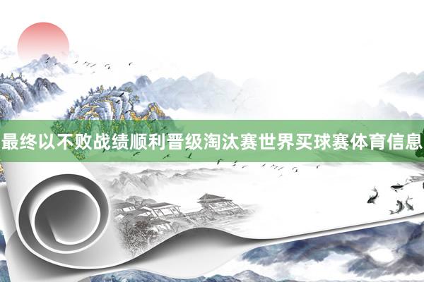 最终以不败战绩顺利晋级淘汰赛世界买球赛体育信息