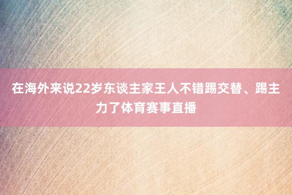 在海外来说22岁东谈主家王人不错踢交替、踢主力了体育赛事直播