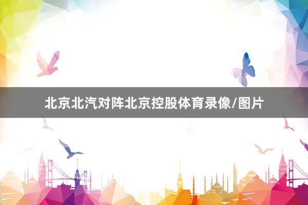 北京北汽对阵北京控股体育录像/图片