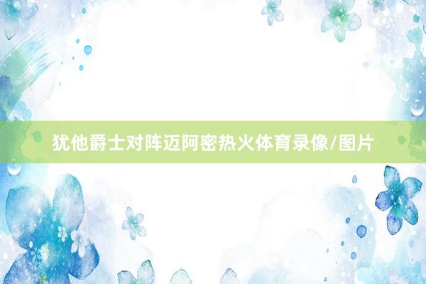 犹他爵士对阵迈阿密热火体育录像/图片